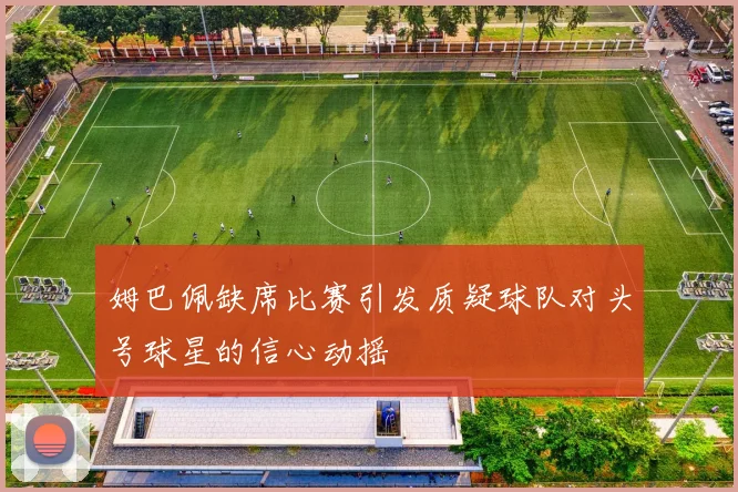 姆巴佩缺席比赛引发质疑球队对头号球星的信心动摇