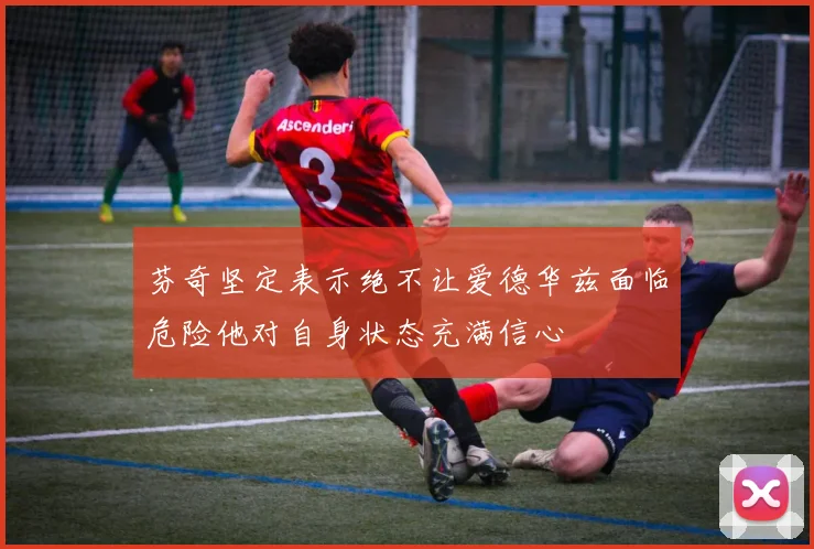 芬奇坚定表示绝不让爱德华兹面临危险他对自身状态充满信心