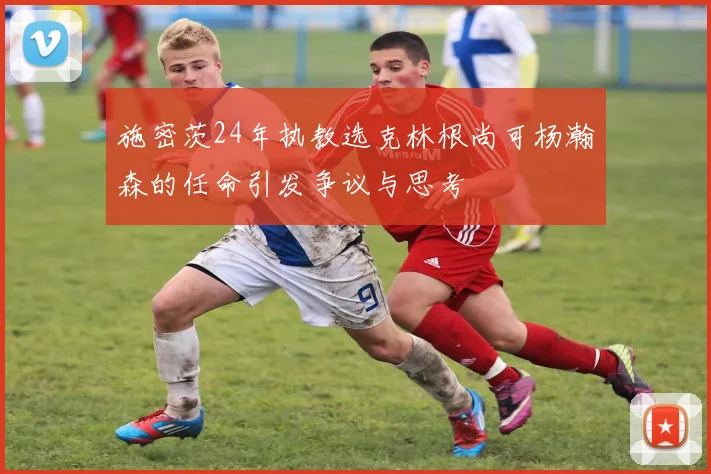 施密茨24年执教选克林根尚可杨瀚森的任命引发争议与思考