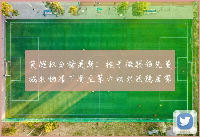 英超积分榜更新：枪手微弱领先曼城利物浦下滑至第六切尔西稳居第十