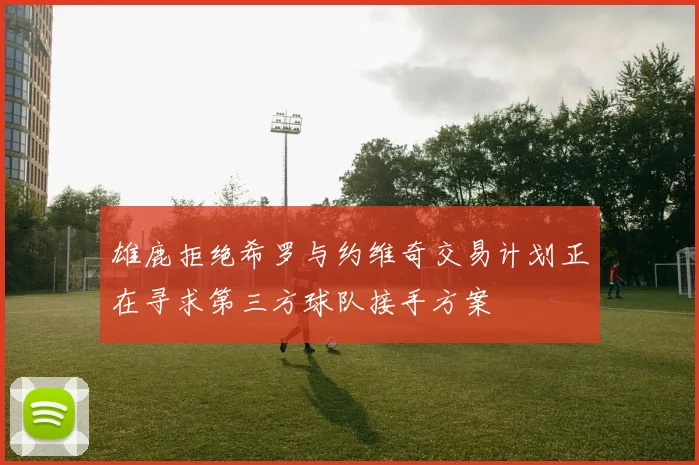 雄鹿拒绝希罗与约维奇交易计划正在寻求第三方球队接手方案