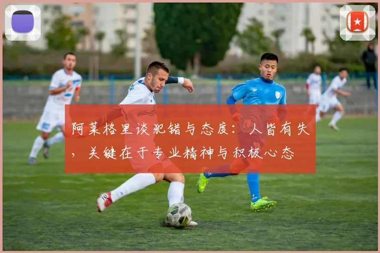 阿莱格里谈犯错与态度：人皆有失，关键在于专业精神与积极心态