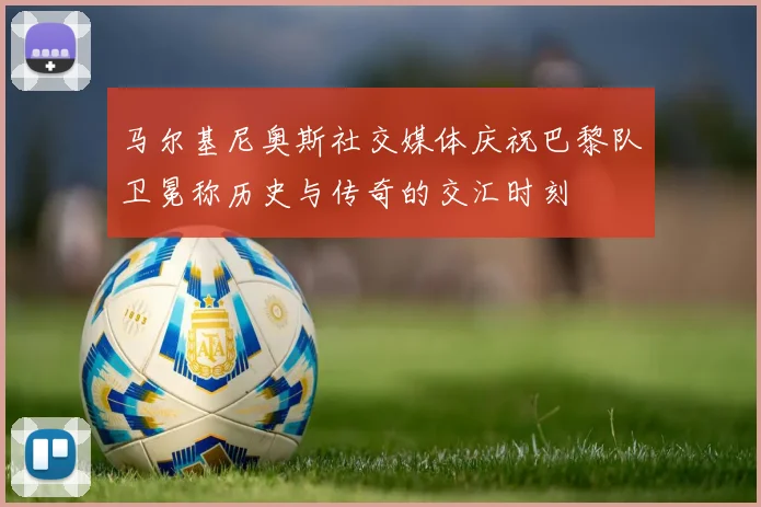马尔基尼奥斯社交媒体庆祝巴黎队卫冕称历史与传奇的交汇时刻