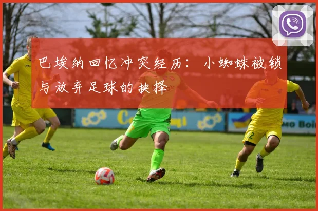 巴埃纳回忆冲突经历：小蜘蛛被锁与放弃足球的抉择