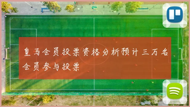 皇马会员投票资格分析预计三万名会员参与投票