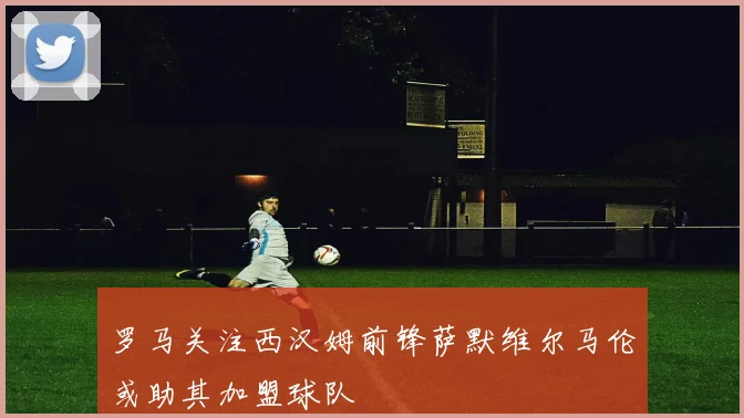 罗马关注西汉姆前锋萨默维尔马伦或助其加盟球队