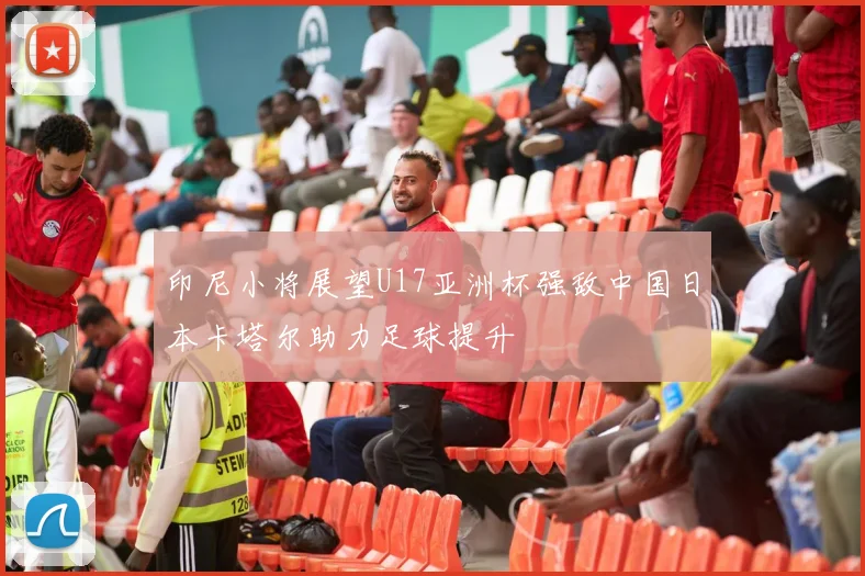 印尼小将展望U17亚洲杯强敌中国日本卡塔尔助力足球提升