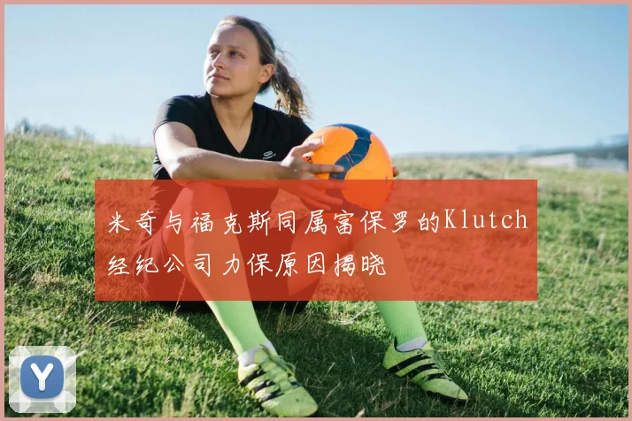 米奇与福克斯同属富保罗的Klutch经纪公司力保原因揭晓