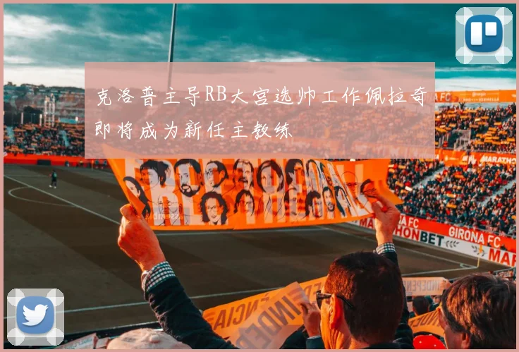 克洛普主导RB大宫选帅工作佩拉奇即将成为新任主教练
