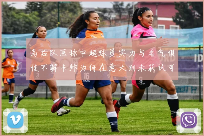 乌兹队医称中超球员实力与名气俱佳不解卡帅为何在意大利未获认可