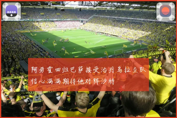 阿劳霍回归巴萨接受治疗乌拉圭队信心满满期待他对阵沙特