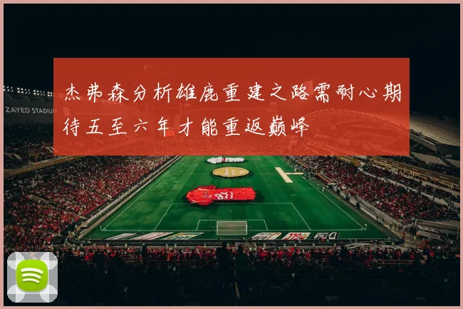 杰弗森分析雄鹿重建之路需耐心期待五至六年才能重返巅峰