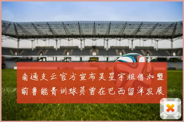 南通支云官方宣布吴星宇租借加盟前鲁能青训球员曾在巴西留洋发展