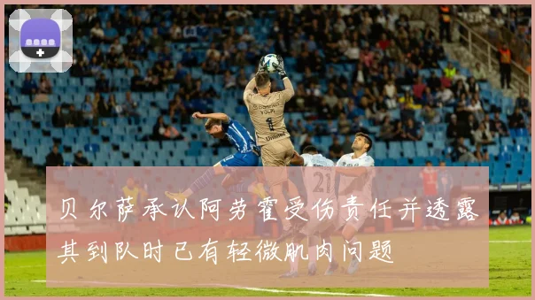 贝尔萨承认阿劳霍受伤责任并透露其到队时已有轻微肌肉问题